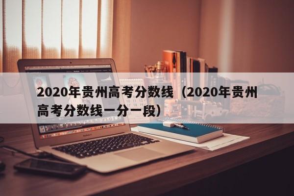 2020年贵州高考分数线（2020年贵州高考分数线一分一段）