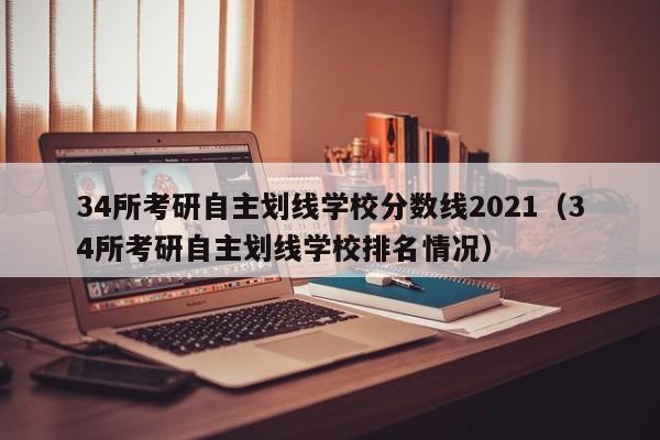 34所考研自主划线学校分数线2021（34所考研自主划线学校排名情况）