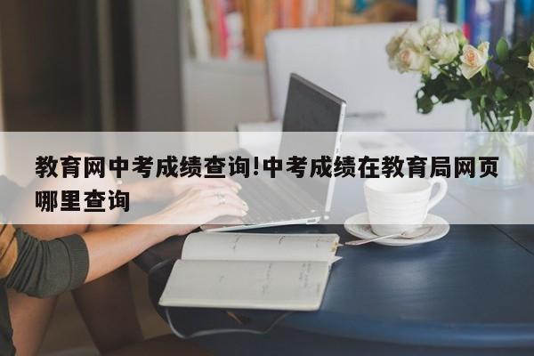 教育网中考成绩查询!中考成绩在教育局网页哪里查询