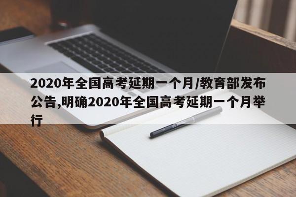 2020年全国高考延期一个月/教育部发布公告,明确2020年全国高考延期一个月举行